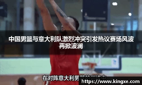 中国男篮与意大利队激烈冲突引发热议赛场风波再掀波澜