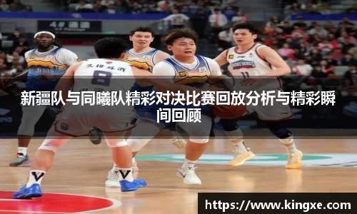 新疆队与同曦队精彩对决比赛回放分析与精彩瞬间回顾