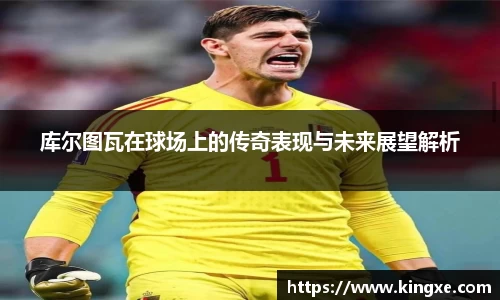 库尔图瓦在球场上的传奇表现与未来展望解析