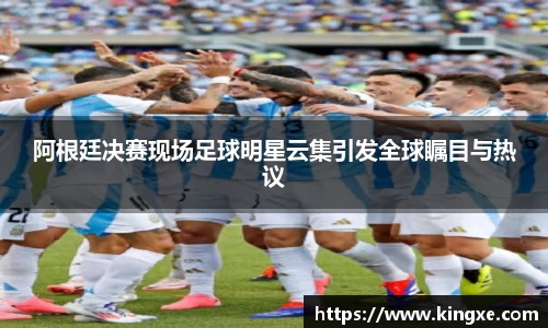 阿根廷决赛现场足球明星云集引发全球瞩目与热议